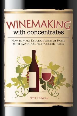 Winemaking with Concentrates: How to Make Delicious Wines at Home with Easy-To-Use Fruit Concentrates