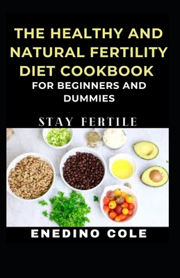 The Healthy And Natural Fertility Diet Cookbook For Beginners And Dummies: Stay Fertile By Enedino Cole Cover Image