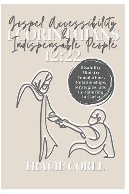 Gospel Accessibility and Indispensable People: Disability Ministry, Foundations, Relationships, Programs, Strategies, and Co-laboring in Christ By Tracie Corll Cover Image