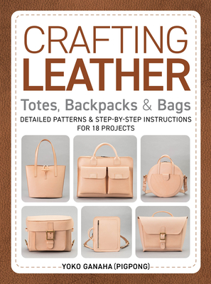 Crafting Leather Totes, Backpacks & Bags: Detailed Patterns & Step-By-Step Instructions for 18 Projects By Yoko Ganaha (Pigpong) Cover Image