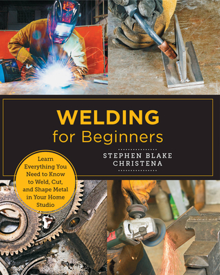 Welding for Beginners: Learn Everything You Need to Know to Weld, Cut, and Shape Metal (New Shoe Press) By Stephen Blake Christena Cover Image