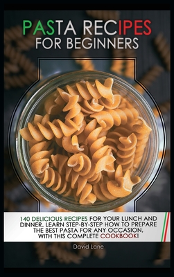 Pasta recipes for beginners: 140 Delicious Recipes For your Lunch And Dinner. Learn step-by-step how to prepare the best pasta for every occasion, Cover Image