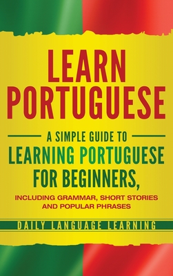Learn Portuguese: A Simple Guide to Learning Portuguese for Beginners, Including Grammar, Short Stories and Popular Phrases By Daily Language Learning Cover Image