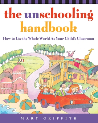 The Unschooling Handbook: How to Use the Whole World As Your Child's Classroom (Prima Home Learning Library) By Mary Griffith Cover Image