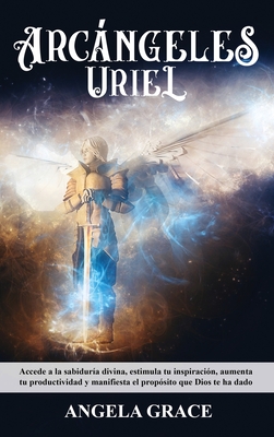 Arcángeles: Uriel Accede a la sabiduría divina, estimula tu inspiración, aumenta tu productividad y manifiesta el propósito que Di By Angela Grace Cover Image