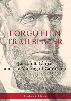 Forgotten Trailblazer: Joseph B. Chiles and the Making of California By Frederic C. Chiles Cover Image