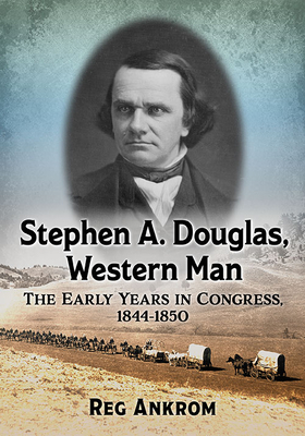 Stephen A. Douglas, Western Man: The Early Years in Congress, 1844-1850 By Reg Ankrom Cover Image