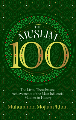 The Muslim 100: The Lives, Thoughts and Achievements of the Most Influential Muslims in History By Muhammad Mojlum Khan Cover Image