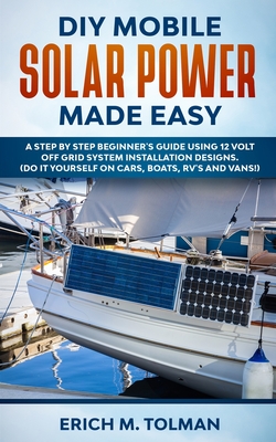 DIY Mobile Solar Power Made Easy: A Step By Step Beginner's Guide Using 12 Volt Off Grid System Installation Designs. (Do It Yourself On Cars, Boats, Cover Image