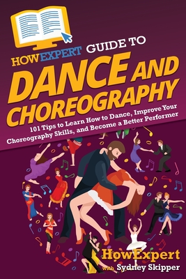 HowExpert Guide to Dance and Choreography: 101 Tips to Learn How to Dance, Improve Your Choreography Skills, and Become a Better Performer Cover Image