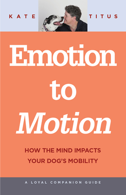 Emotion to Motion: How the Mind Impacts Your Dog's Mobility (Loyal Companion Guides) By Kate Titus Cover Image