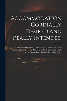 Accommodation Cordially Desired and Really Intended: a Moderate Discourse ... Written Upon Occasion of a Late Pamphlet, Pretended to Be Printed at Oxf