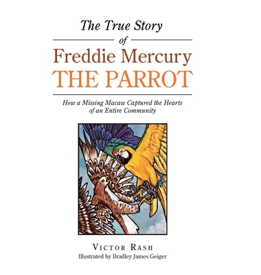 The True Story of Freddie Mercury the Parrot: How a Missing Macaw Captured the Hearts of an Entire Community By Victor Rash, Bradley James Geiger (Illustrator) Cover Image