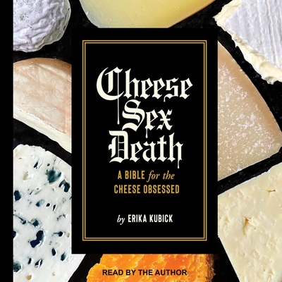 Cheese Sex Death: A Bible for the Cheese Obsessed By Erika Kubick, Erika Kubick (Read by) Cover Image