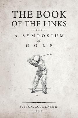 The Book of the Links (Annotated): A Symposium on Golf By H. S. Colt, Bernard Darwin, Martin H. F. Sutton Cover Image