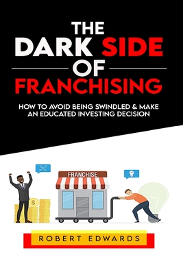 The Dark Side of Franchising: How to Avoid Being Swindled and Make an Educated Buying Decision Cover Image