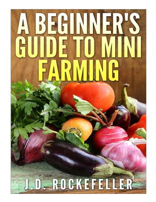 A Beginner's Guide to Mini Farming By J. D. Rockefeller Cover Image