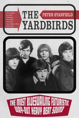 The Yardbirds: The Most Blueswailing Futuristic Way-Out Heavy Beat Sound By Peter Stanfield Cover Image