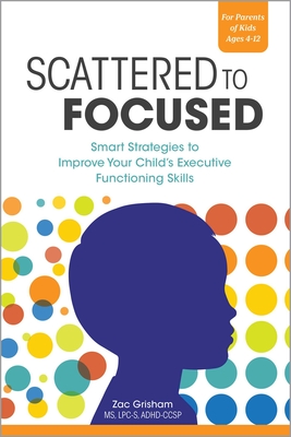 Scattered to Focused: Smart Strategies to Improve Your Child's Executive Functioning Skills By Zac Grisham Cover Image