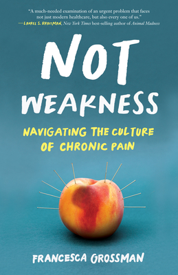 Not Weakness: Navigating the Culture of Chronic Pain By Francesca Grossman Cover Image