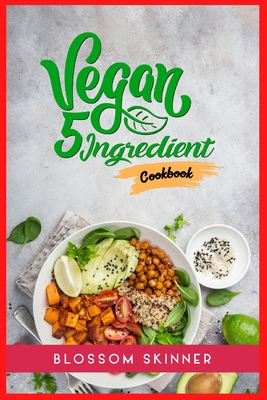 Vegan 5 Ingredient Cookbook: Recipes for Quick and Easy Vegan Meals Made with Plants (2022 Guide for Beginners) By Blossom Skinner Cover Image