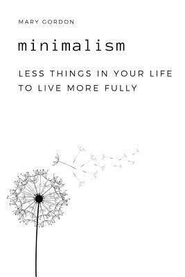 Minimalism: Less Things in Your Life to Live More Fully By Mary Gordon Cover Image