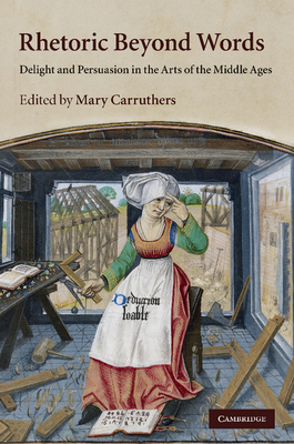 Rhetoric Beyond Words: Delight and Persuasion in the Arts of the Middle Ages (Cambridge Studies in Medieval Literature #78)