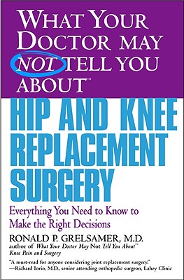 WHAT YOUR DOCTOR MAY NOT TELL YOU ABOUT (TM): HIP AND KNEE REPLACEMENT SURGERY: Everything You Need to Know to Make the Right Decisions