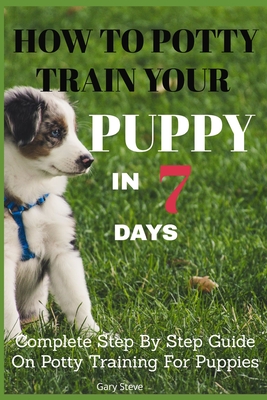 How To Potty Train Your Puppy In 7 days: Complete Step By Step Guide On Potty Training For Puppies By Gary Steve Cover Image