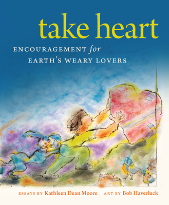 Take Heart: Encouragement for Earth’s Weary Lovers By Kathleen Dean Moore, Bob Haveruck (Illustrator) Cover Image