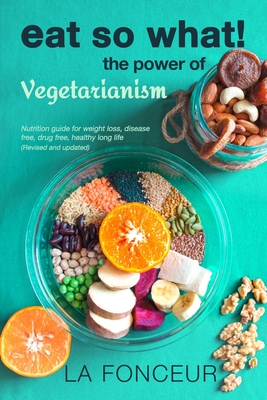 Eat So What! the Power of Vegetarianism: Nutrition Guide For Weight Loss, Disease Free, Drug Free, Healthy Long Life (Full Version) Cover Image