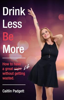 Drink Less Be More: How to have a great night (and life!) without getting wasted By Caitlin Padgett Cover Image