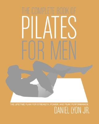 The Complete Book of Pilates for Men: The Lifetime Plan for Strength, Power & Peak Performance By Daniel Lyon Cover Image