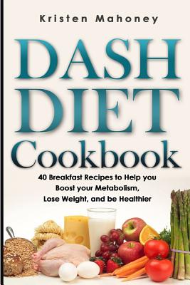 Dash Diet Cookbook: 40 Breakfast Recipes to Help you Boost your Metabolism, Lose Weight and be Healthier Cover Image