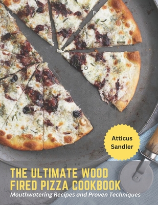 The Ultimate Wood Fired Pizza Cookbook: Mouthwatering Recipes and Proven Techniques By Atticus Sandler Cover Image