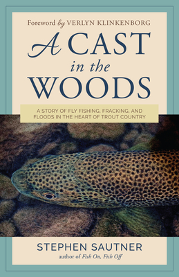 A Cast in the Woods: A Story of Fly Fishing, Fracking, and Floods in the Heart of Trout Country By Stephen Sautner, Verlyn Klinkenborg (Foreword by) Cover Image