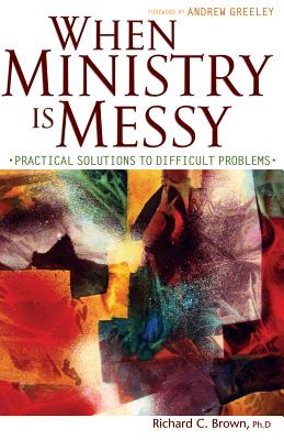 When Ministry Is Messy: Practical Solutions to Difficult Problems By Richard C. Brown, Andrew M. Greely (Foreword by), Andrew Greely (Foreword by) Cover Image