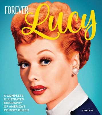 Forever Lucy: A Complete Illustrated Biography of America's Comedy Queen By Centennial Books Cover Image
