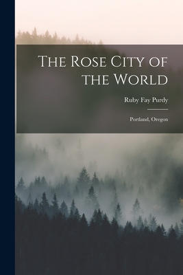 The Rose City of the World: Portland, Oregon By Ruby Fay Purdy Cover Image