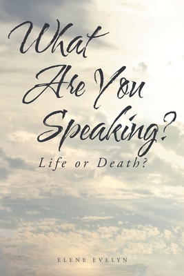 What Are You Speaking?: Life or Death? By Elene Evelyn Cover Image