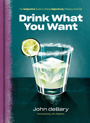Drink What You Want: The Subjective Guide to Making Objectively Delicious Cocktails By John deBary, Jim Meehan (Foreword by) Cover Image
