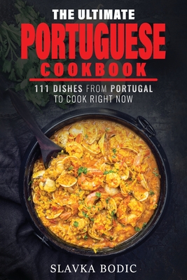 The Ultimate Portuguese Cookbook: 111 Dishes From Portugal To Cook Right Now By Slavka Bodic Cover Image