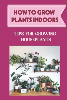 How To Grow Plants Indoors: Tips For Growing Houseplants: How To Grow Indoor Plants From Cuttings Cover Image