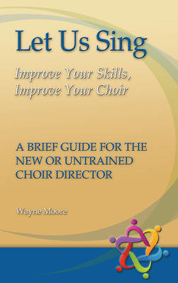 Let Us Sing: Improve Your Skills, Improve Your Choir - A Brief Guide for the New or Untrained Choir Director By Wayne Moore Cover Image