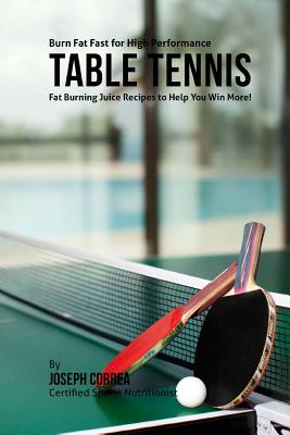 Burn Fat Fast for High Performance Table Tennis: Fat Burning Juice Recipes to Help You Win More! By Joseph Correa Cover Image