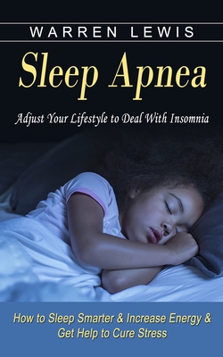 Sleep Apnea: Adjust Your Lifestyle to Deal With Insomnia (How to Sleep Smarter & Increase Energy & Get Help to Cure Stress) By Warren Lewis Cover Image