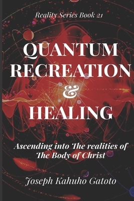 Quantum Recreation and Healing: Ascending Into The Realities of The Body of Christ (Reality #21) By Joseph Kahuho Gatoto Cover Image