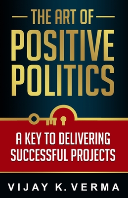 The Art of Positive Politics: A Key to Delivering Successful Projects By Vijay K. Verma Cover Image