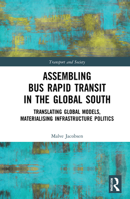 Assembling Bus Rapid Transit in the Global South: Translating Global Models, Materialising Infrastructure Politics (Transport and Society)