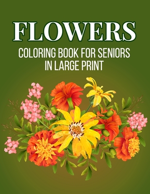 Flower Coloring Book For Seniors in Large Print: An Adult Coloring Book with Beautiful Realistic Flowers, Bouquets, Floral Designs, Sunflowers, Roses, Cover Image